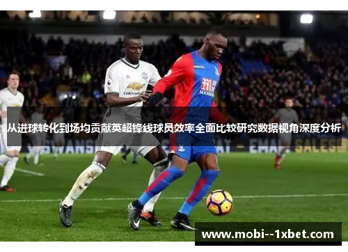 从进球转化到场均贡献英超锋线球员效率全面比较研究数据视角深度分析