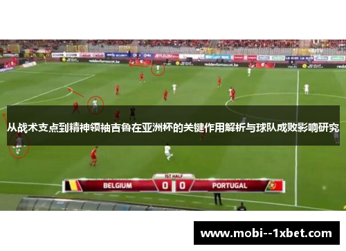 从战术支点到精神领袖吉鲁在亚洲杯的关键作用解析与球队成败影响研究