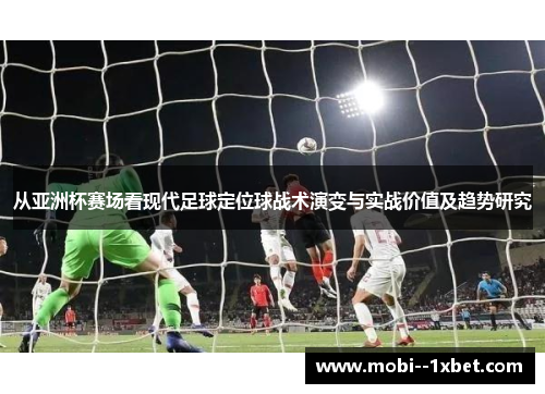 从亚洲杯赛场看现代足球定位球战术演变与实战价值及趋势研究