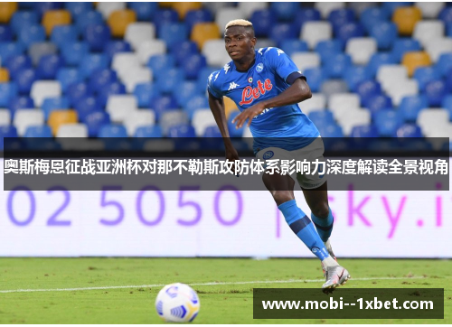 奥斯梅恩征战亚洲杯对那不勒斯攻防体系影响力深度解读全景视角 奥斯梅恩征战亚洲杯对那不勒斯攻防体系影响力深度解读全景视角