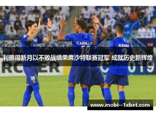 利雅得新月以不败战绩荣膺沙特联赛冠军 成就历史新辉煌 利雅得新月以不败战绩荣膺沙特联赛冠军 成就历史新辉煌