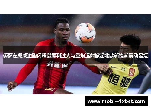 努萨在挪威边路闪耀以犀利过人与重炮远射掀起北欧新锋潮震动足坛