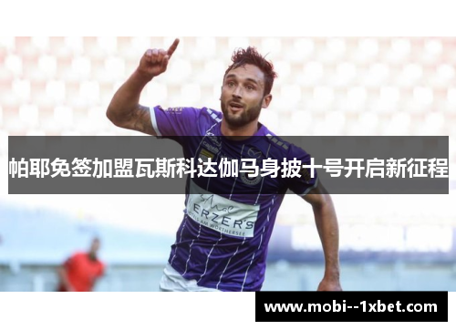 帕耶免签加盟瓦斯科达伽马身披十号开启新征程 帕耶免签加盟瓦斯科达伽马身披十号开启新征程