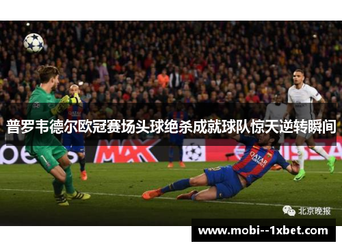 普罗韦德尔欧冠赛场头球绝杀成就球队惊天逆转瞬间 普罗韦德尔欧冠赛场头球绝杀成就球队惊天逆转瞬间