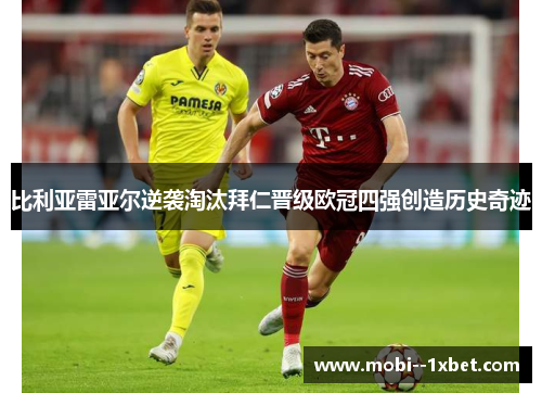 比利亚雷亚尔逆袭淘汰拜仁晋级欧冠四强创造历史奇迹
