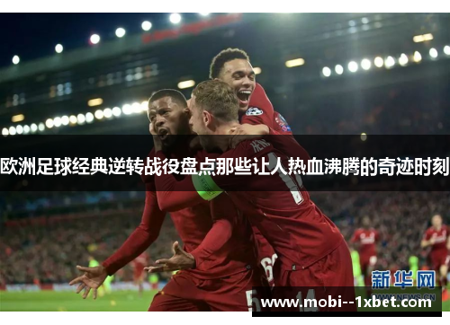 欧洲足球经典逆转战役盘点那些让人热血沸腾的奇迹时刻 欧洲足球经典逆转战役盘点那些让人热血沸腾的奇迹时刻
