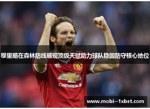 穆里略在森林防线展现顶级天赋助力球队稳固防守核心地位 穆里略在森林防线展现顶级天赋助力球队稳固防守核心地位