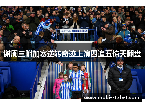 谢周三附加赛逆转奇迹上演四追五惊天翻盘