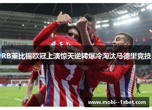 RB莱比锡欧冠上演惊天逆转爆冷淘汰马德里竞技 RB莱比锡欧冠上演惊天逆转爆冷淘汰马德里竞技