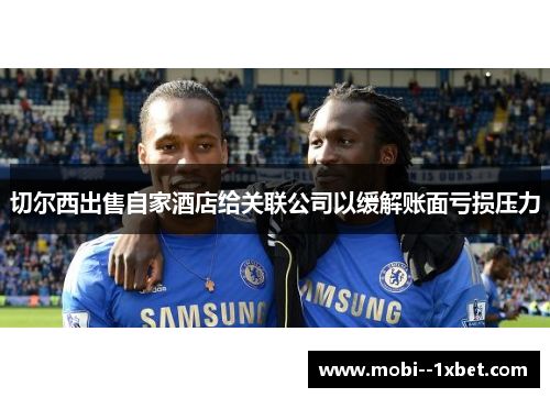 切尔西出售自家酒店给关联公司以缓解账面亏损压力 切尔西出售自家酒店给关联公司以缓解账面亏损压力