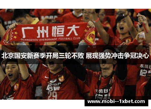 北京国安新赛季开局三轮不败 展现强势冲击争冠决心 北京国安新赛季开局三轮不败 展现强势冲击争冠决心