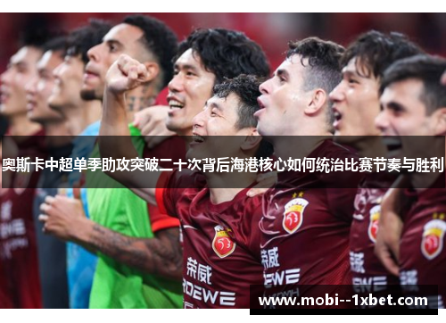 奥斯卡中超单季助攻突破二十次背后海港核心如何统治比赛节奏与胜利