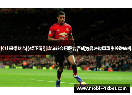 拉什福德状态持续下滑引热议转会巴萨能否成为曼联边翼重生关键转机