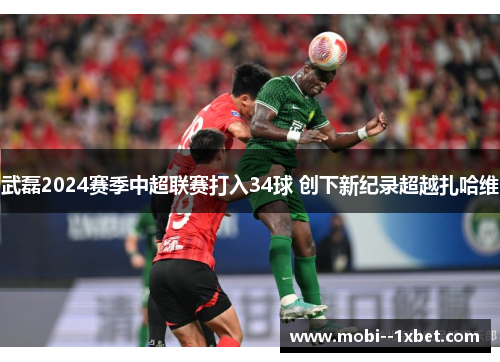 武磊2024赛季中超联赛打入34球 创下新纪录超越扎哈维