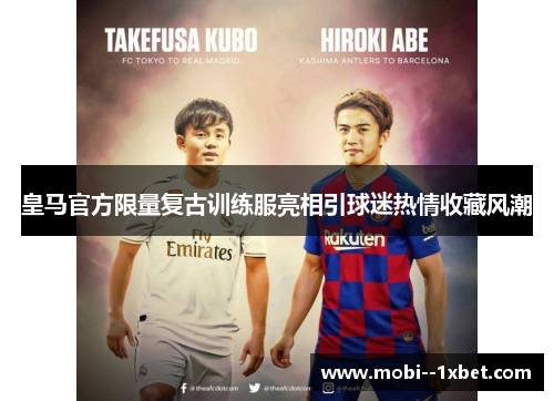 皇马官方限量复古训练服亮相引球迷热情收藏风潮