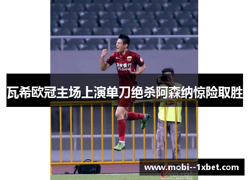 瓦希欧冠主场上演单刀绝杀阿森纳惊险取胜