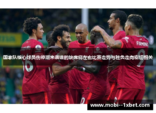 国家队核心球员伤停潮来袭谁的缺席将左右比赛走势与胜负走向密切相关