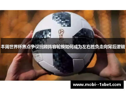 本周世界杯焦点争议回顾阵容轮换如何成为左右胜负走向背后逻辑