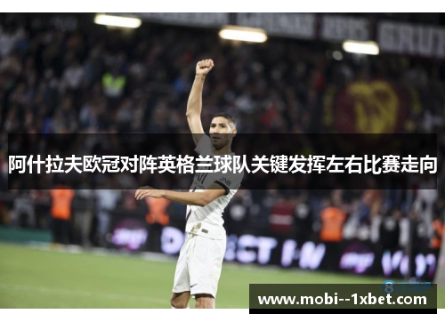 阿什拉夫欧冠对阵英格兰球队关键发挥左右比赛走向