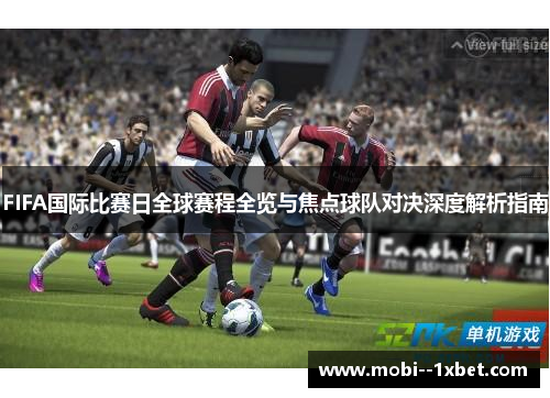 FIFA国际比赛日全球赛程全览与焦点球队对决深度解析指南 FIFA国际比赛日全球赛程全览与焦点球队对决深度解析指南