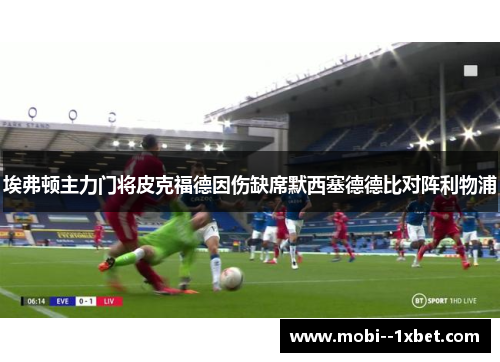 埃弗顿主力门将皮克福德因伤缺席默西塞德德比对阵利物浦 埃弗顿主力门将皮克福德因伤缺席默西塞德德比对阵利物浦