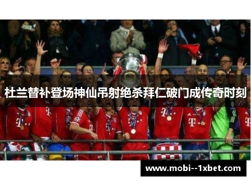 杜兰替补登场神仙吊射绝杀拜仁破门成传奇时刻 杜兰替补登场神仙吊射绝杀拜仁破门成传奇时刻
