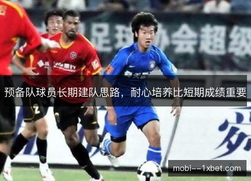 预备队球员长期建队思路,耐心培养比短期成绩重要 预备队球员长期建队思路,耐心培养比短期成绩重要