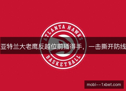 亚特兰大老鹰反越位前插得手,一击撕开防线 亚特兰大老鹰反越位前插得手,一击撕开防线