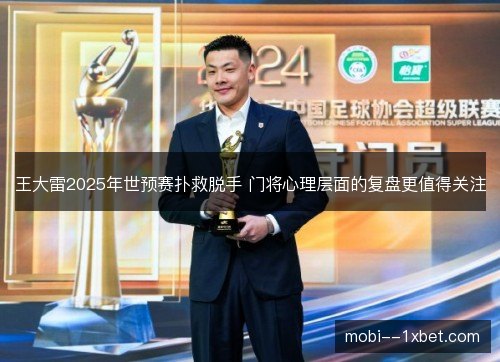 王大雷2025年世预赛扑救脱手 门将心理层面的复盘更值得关注 王大雷2025年世预赛扑救脱手 门将心理层面的复盘更值得关注
